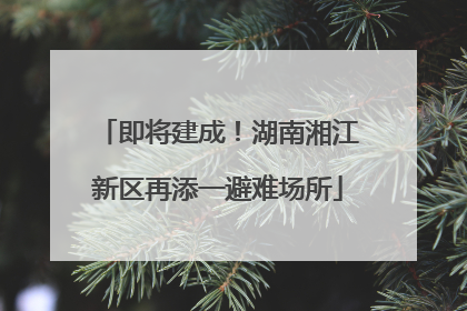 即将建成！湖南湘江新区再添一避难场所