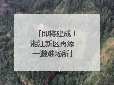 即将建成！湘江新区再添一避难场所