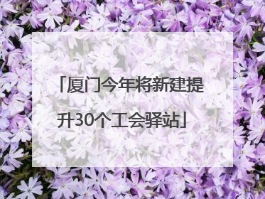 厦门今年将新建提升30个工会驿站