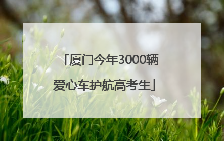 厦门今年3000辆爱心车护航高考生