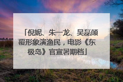 倪妮、朱一龙、吴磊颠覆形象演渔民，电影《东极岛》官宣暑期档