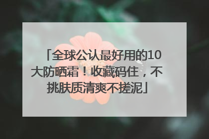 全球公认最好用的10大防晒霜！收藏码住，不挑肤质清爽不搓泥