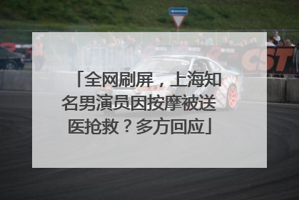 全网刷屏，上海知名男演员因按摩被送医抢救？多方回应
