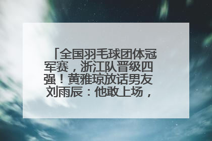 全国羽毛球团体冠军赛，浙江队晋级四强！黄雅琼放话男友刘雨辰：他敢上场，我一个劲遛他