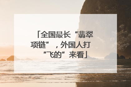 全国最长“翡翠项链”，外国人打“飞的”来看