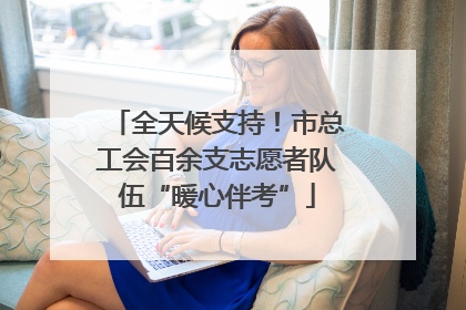 全天候支持！市总工会百余支志愿者队伍“暖心伴考”