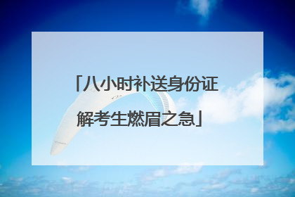 八小时补送身份证 解考生燃眉之急