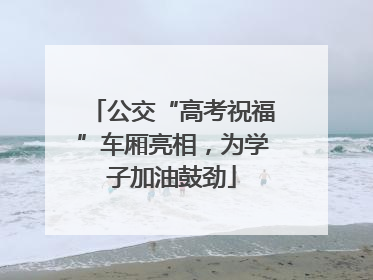 公交“高考祝福”车厢亮相，为学子加油鼓劲
