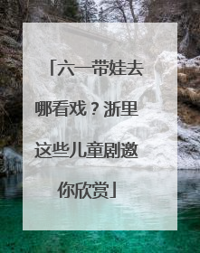 六一带娃去哪看戏？浙里这些儿童剧邀你欣赏