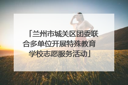 兰州市城关区团委联合多单位开展特殊教育学校志愿服务活动
