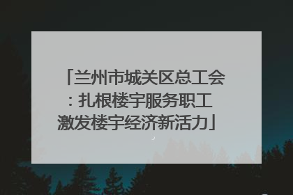 兰州市城关区总工会：扎根楼宇服务职工 激发楼宇经济新活力