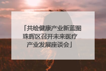 共绘健康产业新蓝图 珠晖区召开未来医疗产业发展座谈会