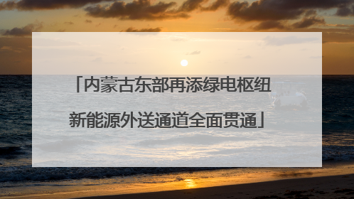 内蒙古东部再添绿电枢纽 新能源外送通道全面贯通