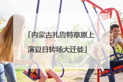 内蒙古扎鲁特草原上演夏日转场大迁徙