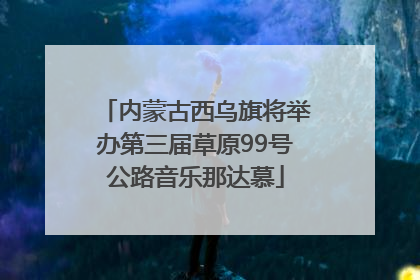 内蒙古西乌旗将举办第三届草原99号公路音乐那达慕
