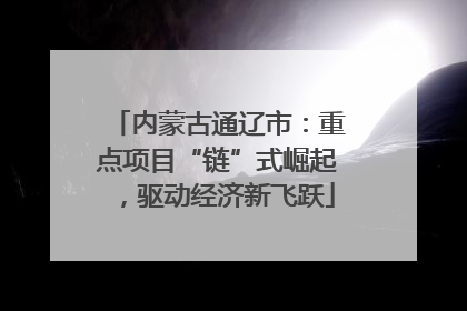 内蒙古通辽市：重点项目“链”式崛起，驱动经济新飞跃