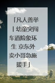 凡人善举丨幼童突闯车道险象环生 京东外卖小哥急施援手