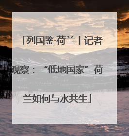 列国鉴·荷兰丨记者观察：“低地国家”荷兰如何与水共生