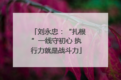 刘永忠：“扎根”一线守初心 执行力就是战斗力