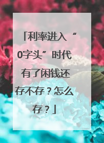 利率进入“0字头”时代 有了闲钱还存不存？怎么存？
