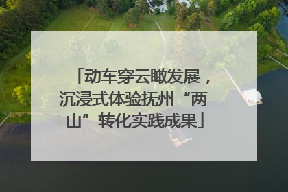 动车穿云瞰发展，沉浸式体验抚州“两山”转化实践成果