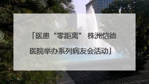 医患“零距离” 株洲恺德医院举办系列病友会活动