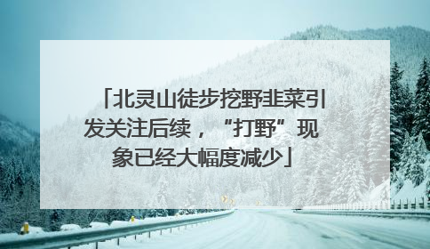 北灵山徒步挖野韭菜引发关注后续，“打野”现象已经大幅度减少