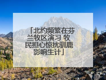 北约频繁在芬兰牧区演习 牧民担心惊扰驯鹿影响生计
