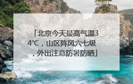 北京今天最高气温34℃，山区阵风六七级，外出注意防暑防晒