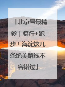 北京号最精彩｜骑行+跑步！海淀这几条绝美路线不容错过