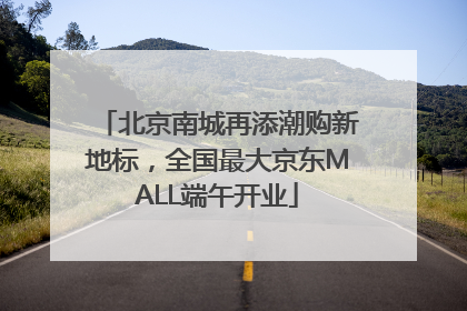北京南城再添潮购新地标，全国最大京东MALL端午开业
