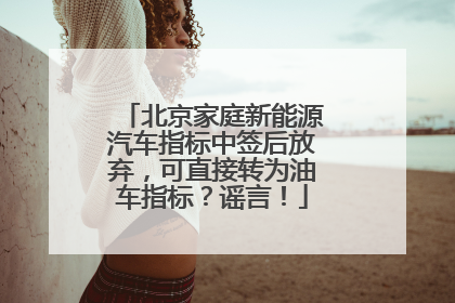 北京家庭新能源汽车指标中签后放弃，可直接转为油车指标？谣言！