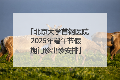 北京大学首钢医院2025年端午节假期门诊出诊安排