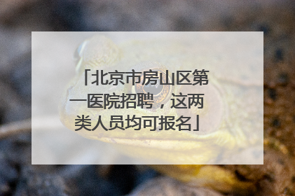 北京市房山区第一医院招聘，这两类人员均可报名