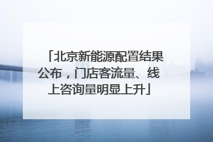 北京新能源配置结果公布，门店客流量、线上咨询量明显上升