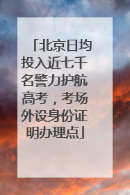 北京日均投入近七千名警力护航高考，考场外设身份证明办理点