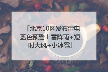 北京10区发布雷电蓝色预警！雷阵雨+短时大风+小冰雹