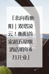 北向看衡阳｜双塔凌云！衡阳首家超五星级酒店明年6月开业