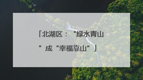 北湖区：“绿水青山”成“幸福靠山”