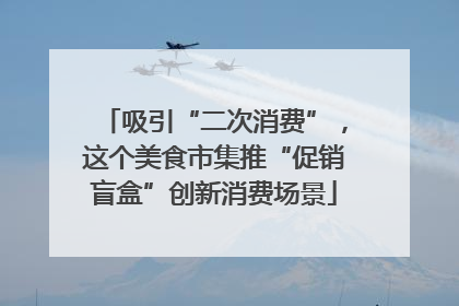 吸引“二次消费”，这个美食市集推“促销盲盒”创新消费场景