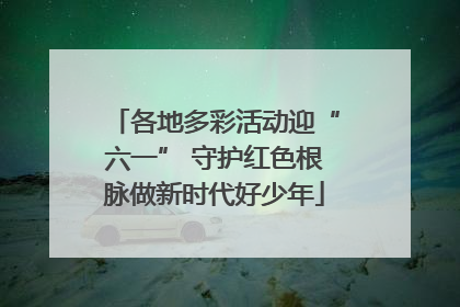 各地多彩活动迎“六一” 守护红色根脉做新时代好少年