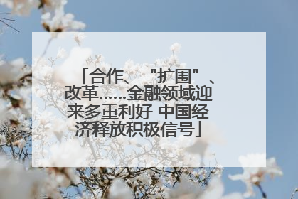 合作、“扩围”、改革……金融领域迎来多重利好 中国经济释放积极信号