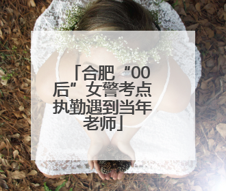合肥“00后”女警考点执勤遇到当年老师