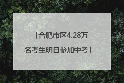 合肥市区4.28万名考生明日参加中考