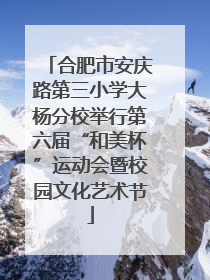 合肥市安庆路第三小学大杨分校举行第六届“和美杯”运动会暨校园文化艺术节
