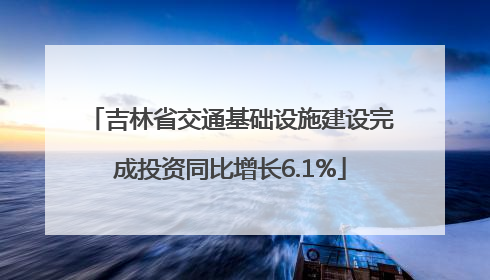 吉林省交通基础设施建设完成投资同比增长6.1%
