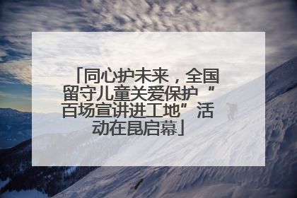 同心护未来，全国留守儿童关爱保护“百场宣讲进工地”活动在昆启幕