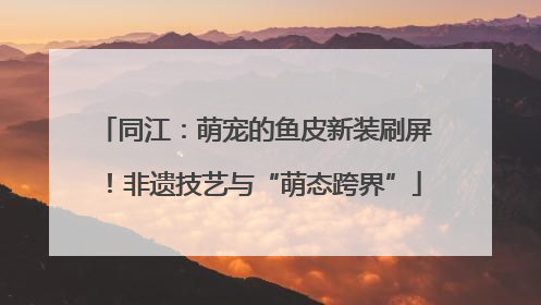 同江：萌宠的鱼皮新装刷屏！非遗技艺与“萌态跨界”