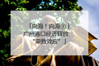 向海！向海③丨广州港口经济释放“乘数效应”
