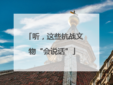听，这些抗战文物“会说话”